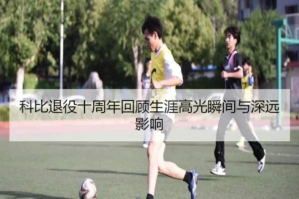 科比退役十周年回顾生涯高光瞬间与深远影响