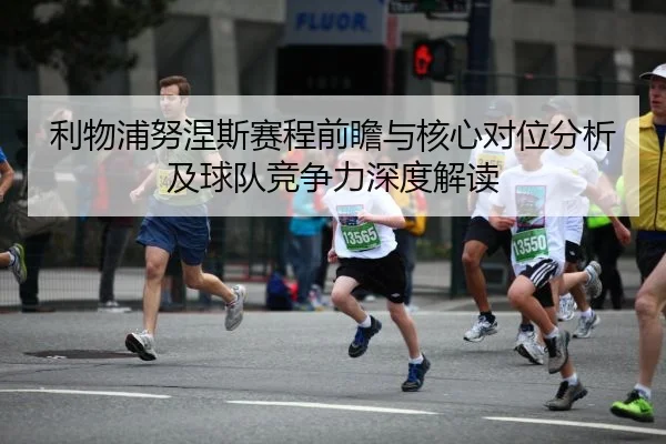 利物浦努涅斯赛程前瞻与核心对位分析及球队竞争力深度解读