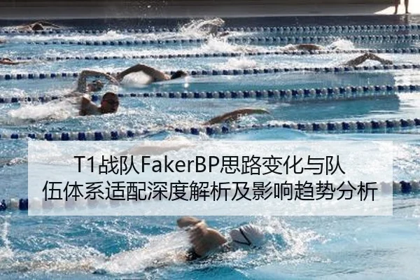 T1战队FakerBP思路变化与队伍体系适配深度解析及影响趋势分析