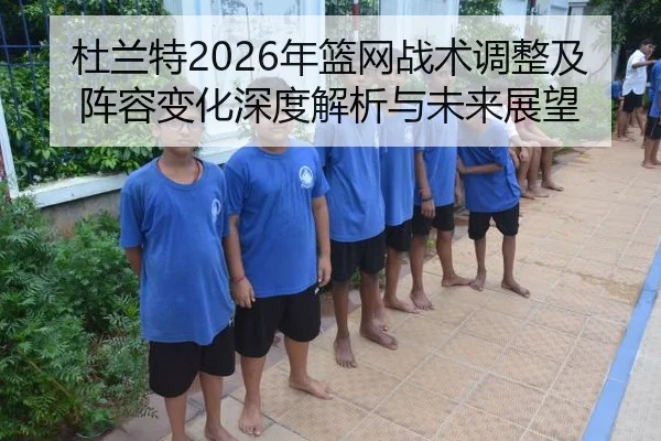 杜兰特2026年篮网战术调整及阵容变化深度解析与未来展望