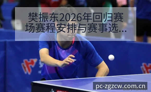樊振东2026年回归赛场赛程安排与赛事选择分析前瞻解读 - 足彩网