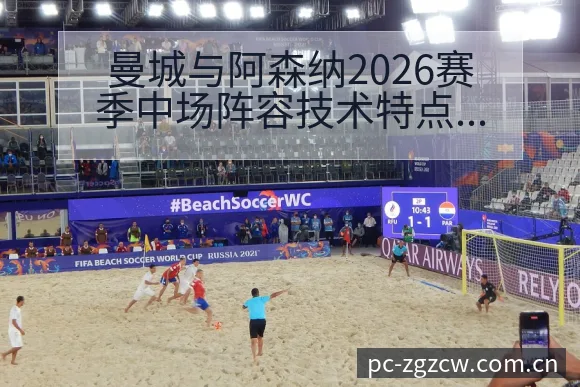 曼城与阿森纳2026赛季中场阵容技术特点对比及引援动态观 - 足彩网