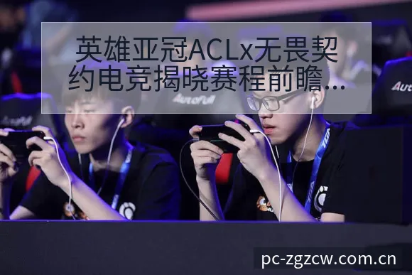 英雄亚冠ACLx无畏契约电竞揭晓赛程前瞻与对阵看点分析 - 足彩网