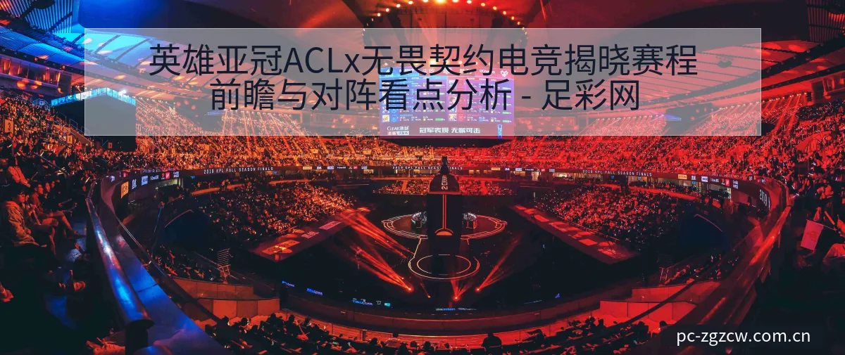 英雄亚冠ACLx无畏契约电竞揭晓赛程前瞻与对阵看点分析 - 足彩网